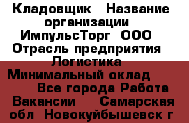 Кладовщик › Название организации ­ ИмпульсТорг, ООО › Отрасль предприятия ­ Логистика › Минимальный оклад ­ 45 000 - Все города Работа » Вакансии   . Самарская обл.,Новокуйбышевск г.